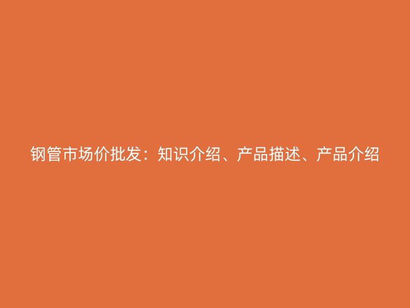 鋼管市場(chǎng)價(jià)批發(fā)：知識(shí)介紹、產(chǎn)品描述、產(chǎn)品介紹