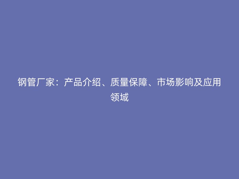 鋼管廠家：產品介紹、質量保障、市場影響及應用領域