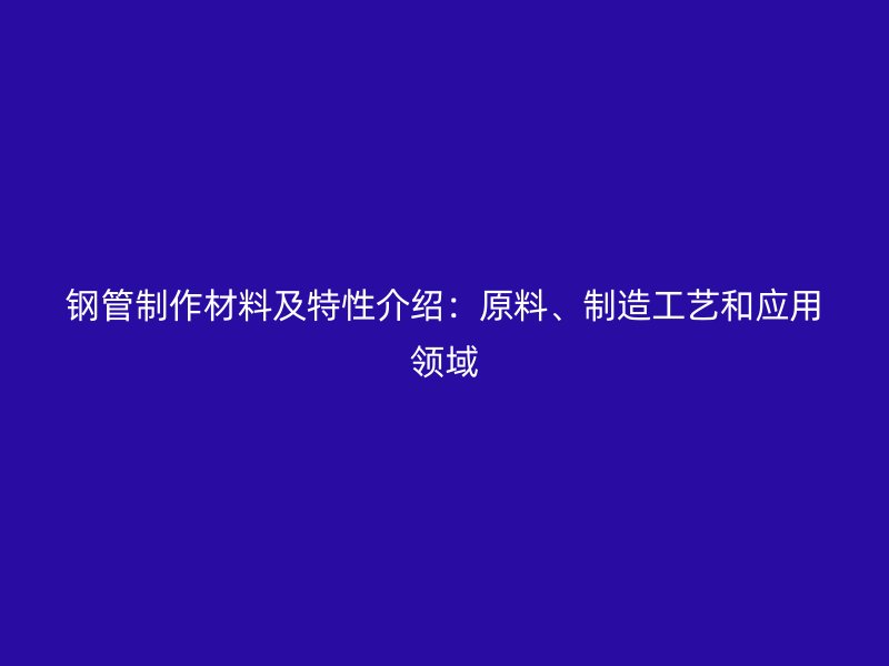 鋼管制作材料及特性介紹：原料、制造工藝和應(yīng)用領(lǐng)域