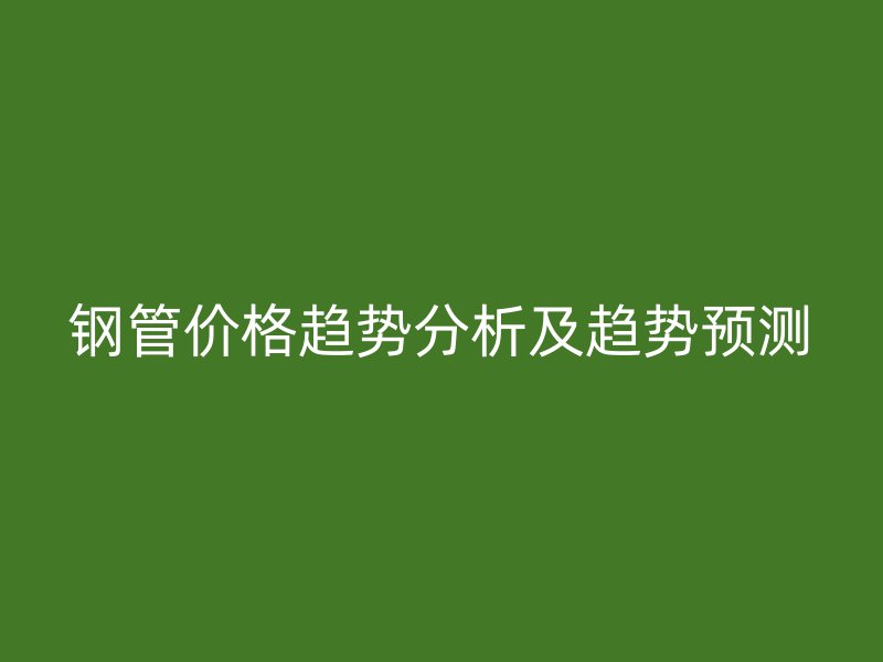 鋼管價(jià)格趨勢(shì)分析及趨勢(shì)預(yù)測(cè)