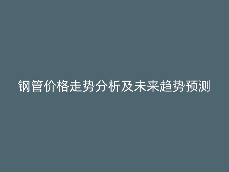 鋼管價格走勢分析及未來趨勢預(yù)測