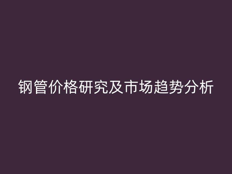 鋼管價(jià)格研究及市場趨勢分析