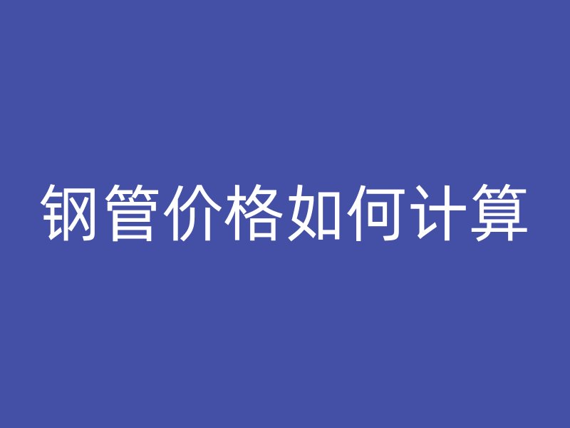 鋼管價(jià)格如何計(jì)算