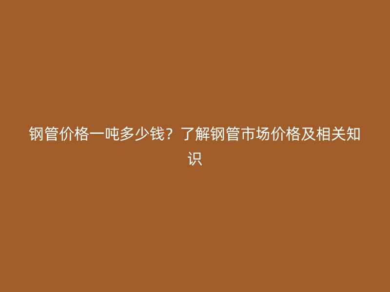 鋼管價格一噸多少錢？了解鋼管市場價格及相關(guān)知識