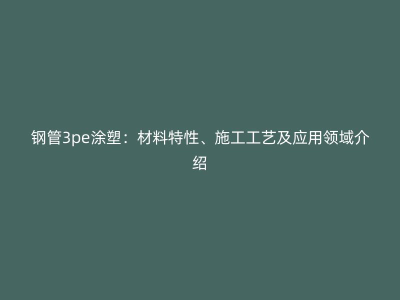 鋼管3pe涂塑：材料特性、施工工藝及應(yīng)用領(lǐng)域介紹