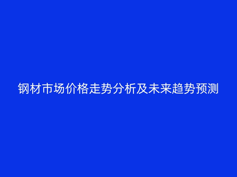 鋼材市場價(jià)格走勢分析及未來趨勢預(yù)測