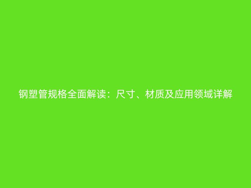 鋼塑管規(guī)格全面解讀：尺寸、材質(zhì)及應(yīng)用領(lǐng)域詳解