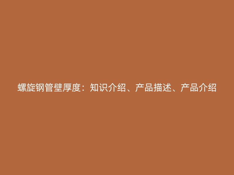 螺旋鋼管壁厚度：知識介紹、產(chǎn)品描述、產(chǎn)品介紹