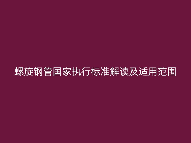 螺旋鋼管國(guó)家執(zhí)行標(biāo)準(zhǔn)解讀及適用范圍