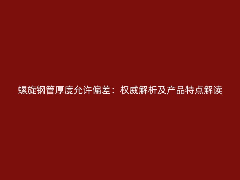 螺旋鋼管厚度允許偏差：權(quán)威解析及產(chǎn)品特點(diǎn)解讀