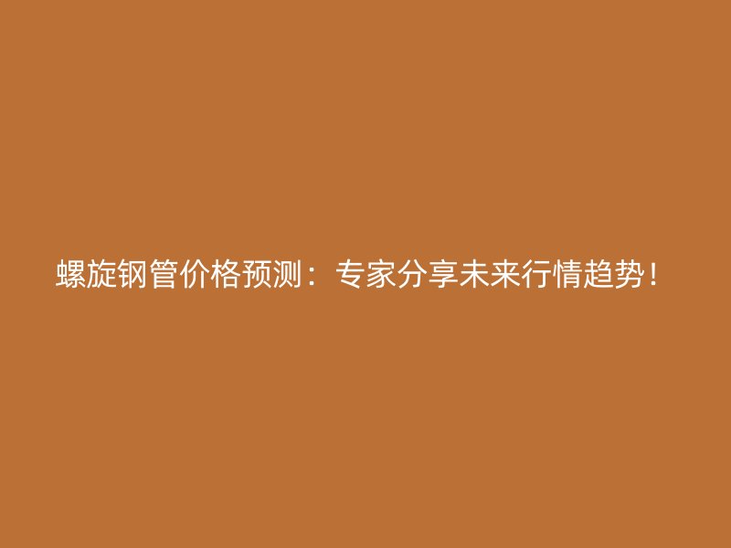 螺旋鋼管價格預(yù)測：專家分享未來行情趨勢！
