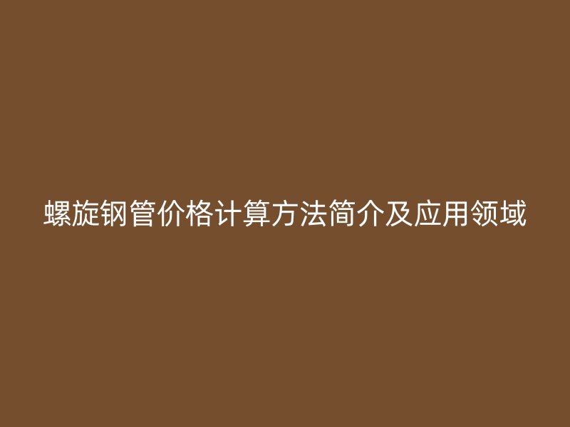 螺旋鋼管價格計算方法簡介及應用領(lǐng)域