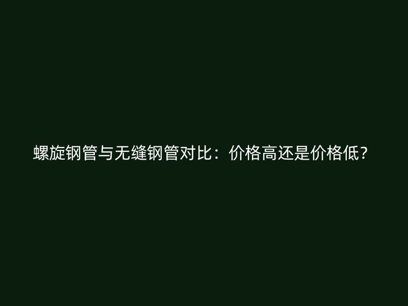 螺旋鋼管與無縫鋼管對(duì)比：價(jià)格高還是價(jià)格低？