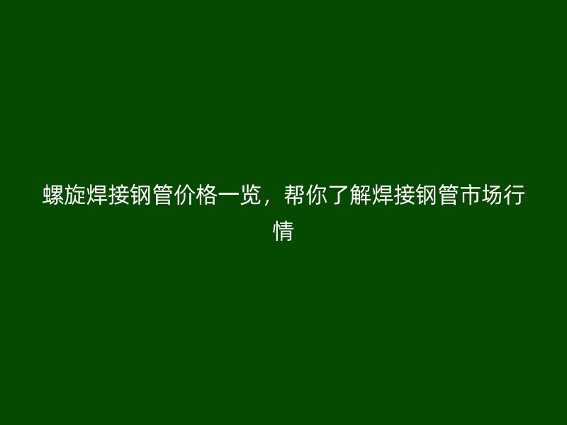 螺旋焊接鋼管價(jià)格一覽，幫你了解焊接鋼管市場(chǎng)行情