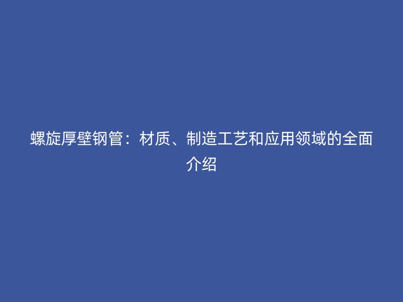 螺旋厚壁鋼管：材質、制造工藝和應用領域的全面介紹