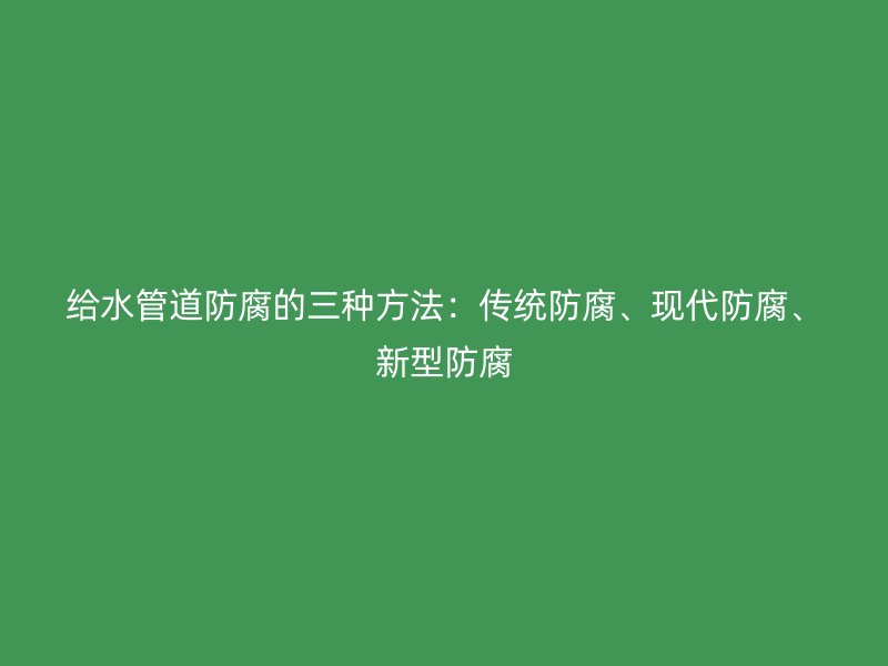 給水管道防腐的三種方法：傳統(tǒng)防腐、現(xiàn)代防腐、新型防腐