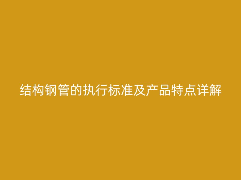 結(jié)構(gòu)鋼管的執(zhí)行標準及產(chǎn)品特點詳解