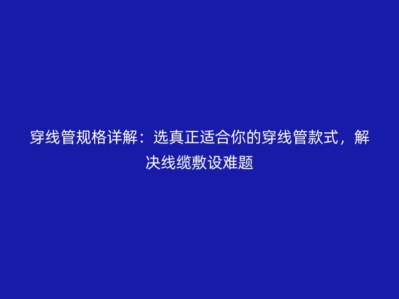 穿線管規(guī)格詳解：選真正適合你的穿線管款式，解決線纜敷設(shè)難題