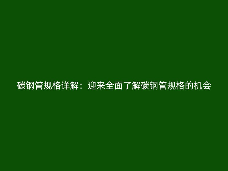 碳鋼管規(guī)格詳解：迎來全面了解碳鋼管規(guī)格的機(jī)會