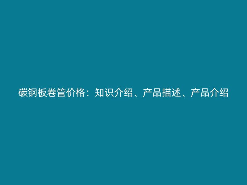 碳鋼板卷管價(jià)格：知識(shí)介紹、產(chǎn)品描述、產(chǎn)品介紹