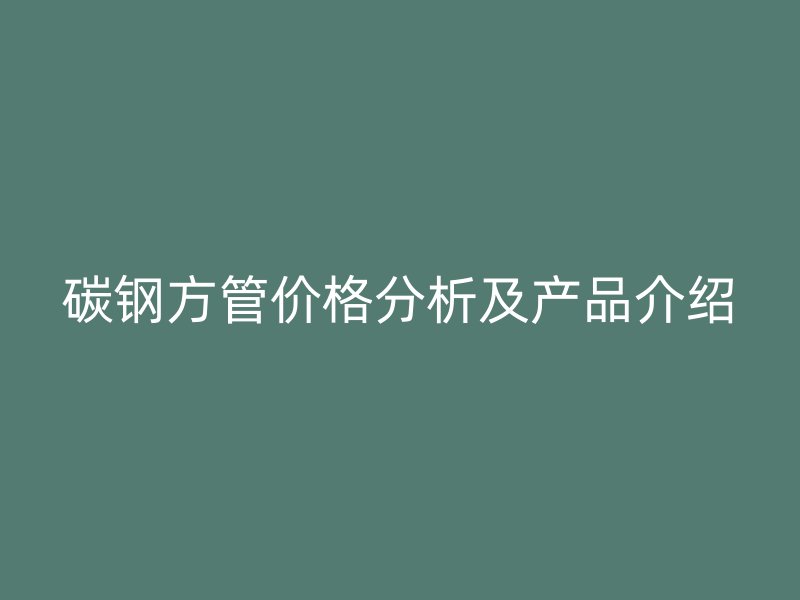 碳鋼方管價(jià)格分析及產(chǎn)品介紹