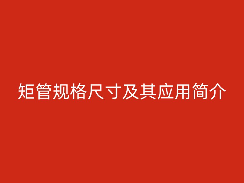 矩管規(guī)格尺寸及其應(yīng)用簡(jiǎn)介