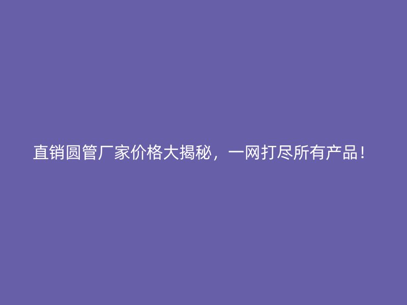直銷(xiāo)圓管廠家價(jià)格大揭秘，一網(wǎng)打盡所有產(chǎn)品！