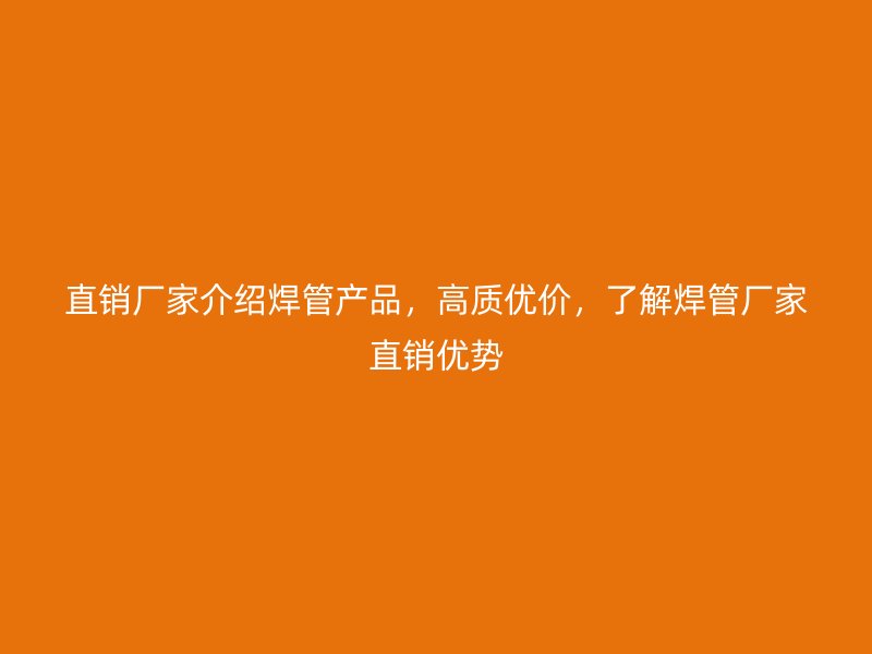 直銷廠家介紹焊管產(chǎn)品，高質(zhì)優(yōu)價(jià)，了解焊管廠家直銷優(yōu)勢(shì)