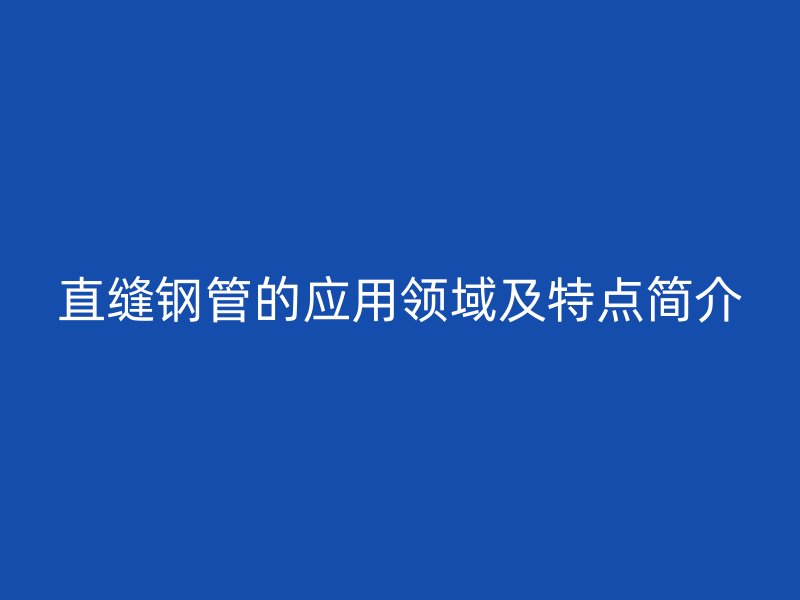 直縫鋼管的應(yīng)用領(lǐng)域及特點(diǎn)簡(jiǎn)介