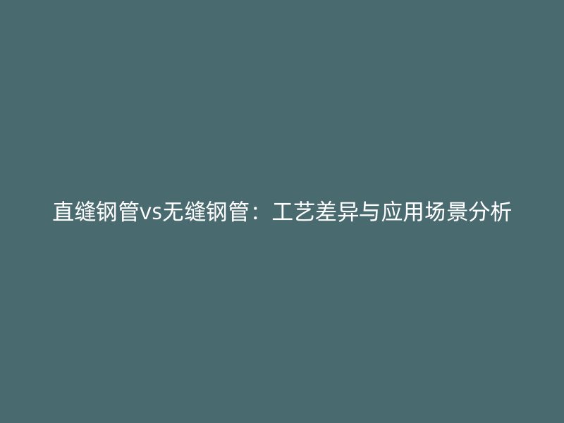 直縫鋼管vs無(wú)縫鋼管：工藝差異與應(yīng)用場(chǎng)景分析