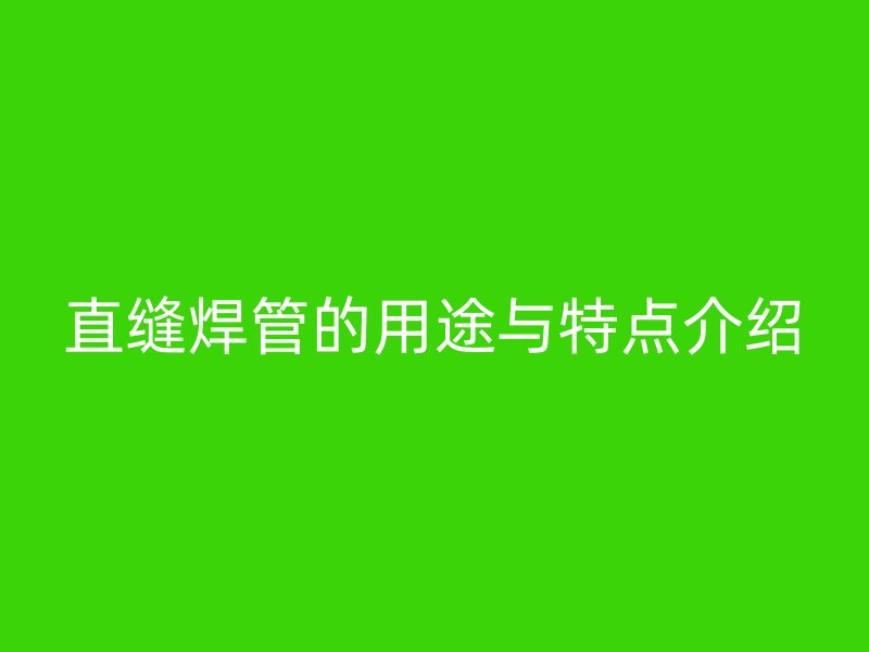 直縫焊管的用途與特點(diǎn)介紹