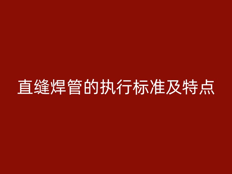 直縫焊管的執(zhí)行標(biāo)準(zhǔn)及特點(diǎn)