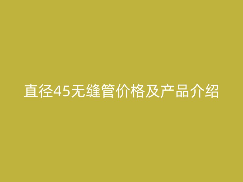 直徑45無縫管價(jià)格及產(chǎn)品介紹