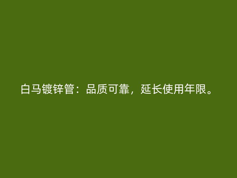 白馬鍍鋅管：品質(zhì)可靠，延長使用年限。