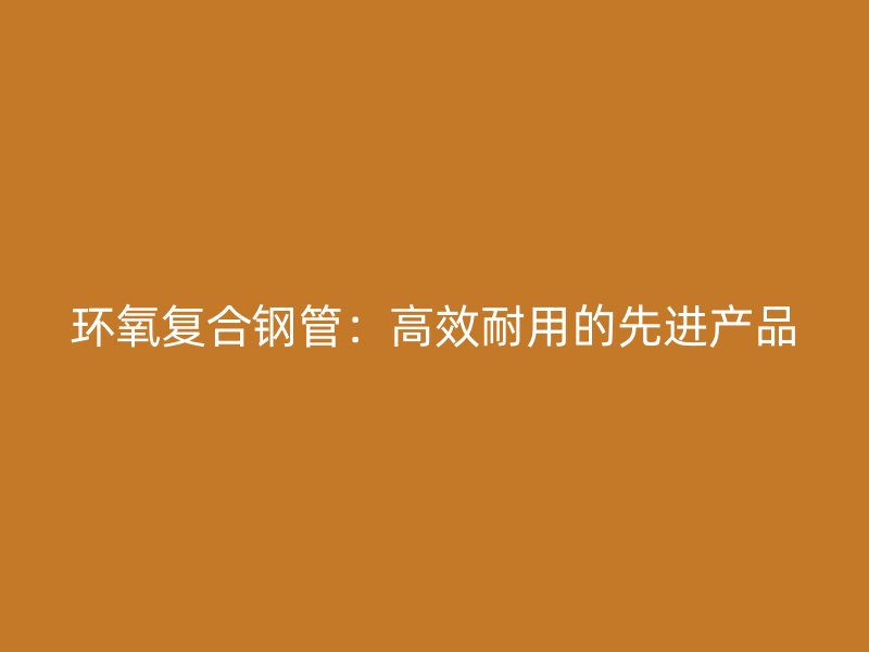 環(huán)氧復(fù)合鋼管：高效耐用的先進(jìn)產(chǎn)品