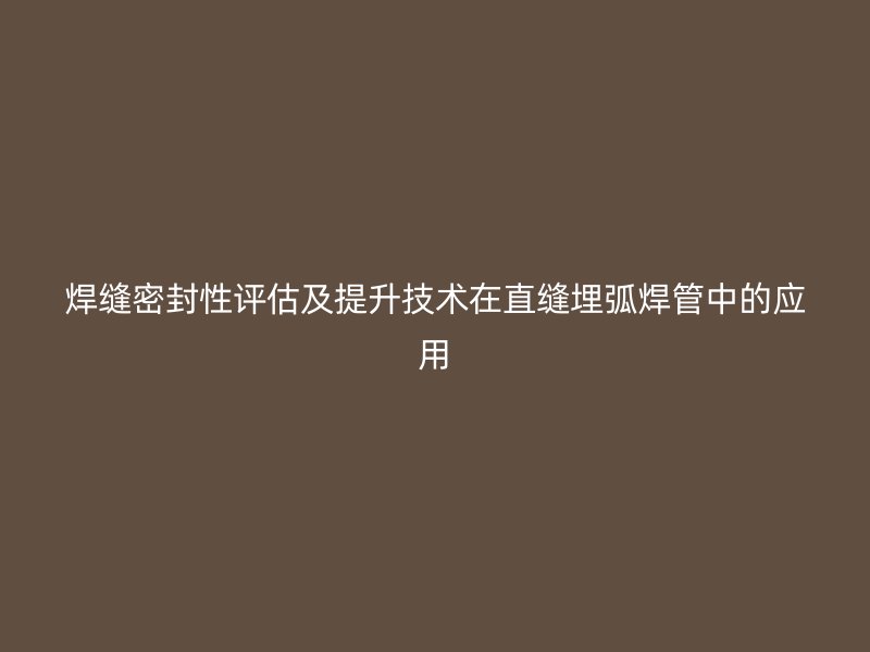 焊縫密封性評估及提升技術(shù)在直縫埋弧焊管中的應(yīng)用