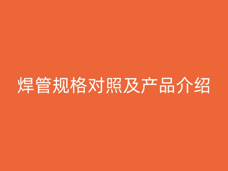 焊管規(guī)格對(duì)照及產(chǎn)品介紹