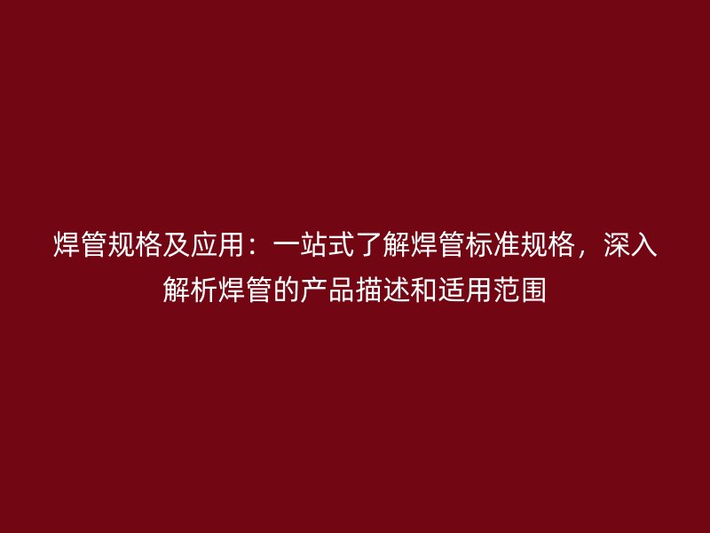焊管規(guī)格及應(yīng)用：一站式了解焊管標(biāo)準(zhǔn)規(guī)格，深入解析焊管的產(chǎn)品描述和適用范圍