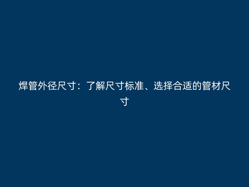 焊管外徑尺寸：了解尺寸標準、選擇合適的管材尺寸