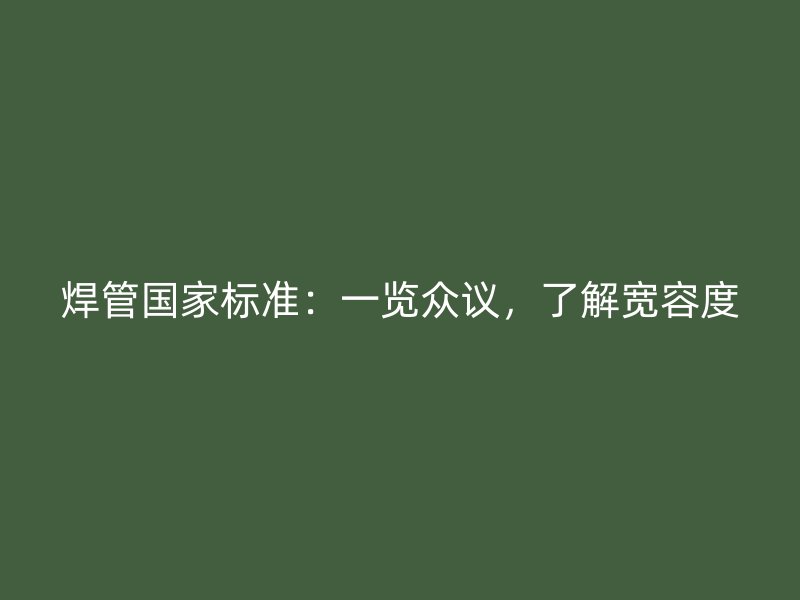 焊管國(guó)家標(biāo)準(zhǔn)：一覽眾議，了解寬容度