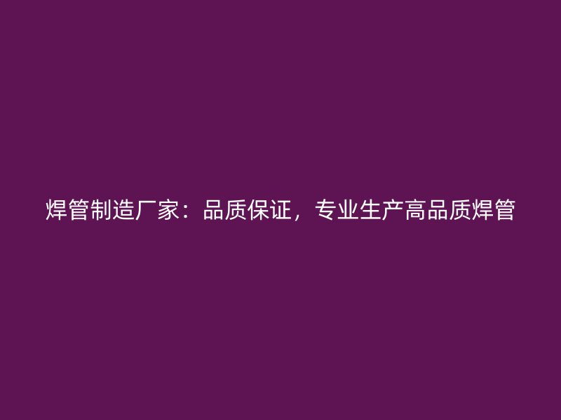 焊管制造廠家：品質(zhì)保證，專業(yè)生產(chǎn)高品質(zhì)焊管