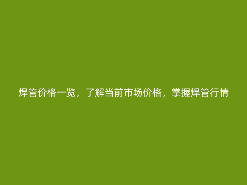 焊管價格一覽，了解當(dāng)前市場價格，掌握焊管行情