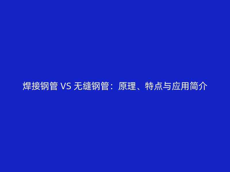焊接鋼管 VS 無縫鋼管：原理、特點與應(yīng)用簡介