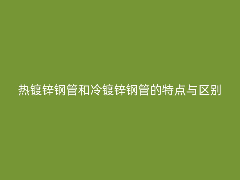 熱鍍鋅鋼管和冷鍍鋅鋼管的特點(diǎn)與區(qū)別