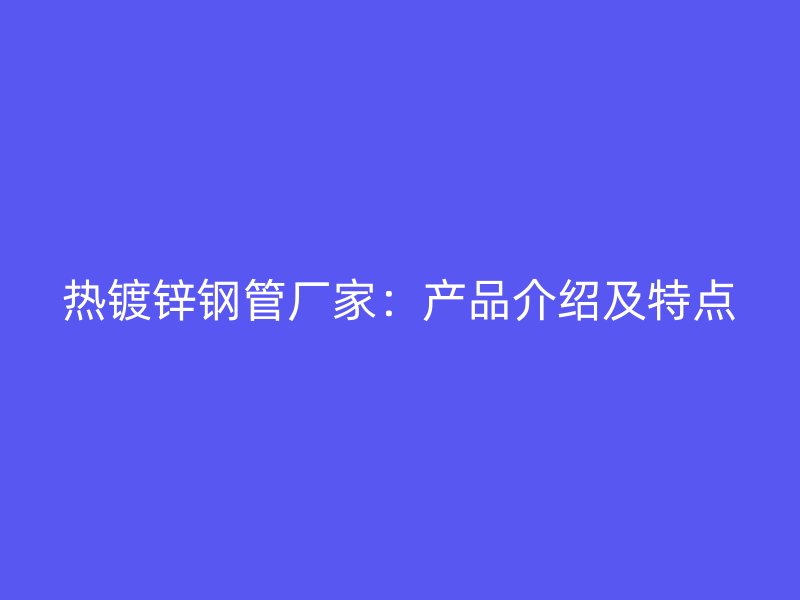 熱鍍鋅鋼管廠家：產(chǎn)品介紹及特點(diǎn)