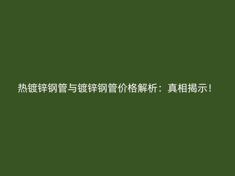 熱鍍鋅鋼管與鍍鋅鋼管價格解析：真相揭示！