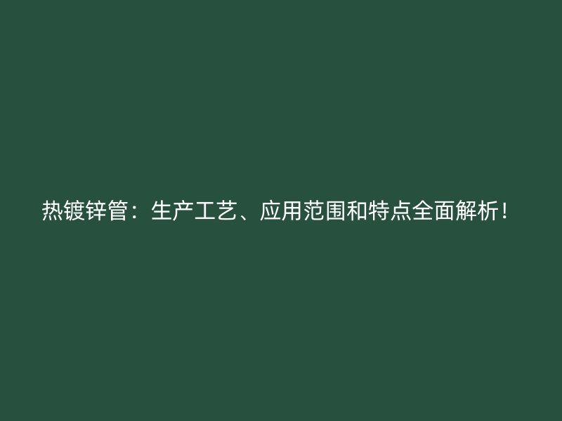 熱鍍鋅管：生產(chǎn)工藝、應(yīng)用范圍和特點(diǎn)全面解析！