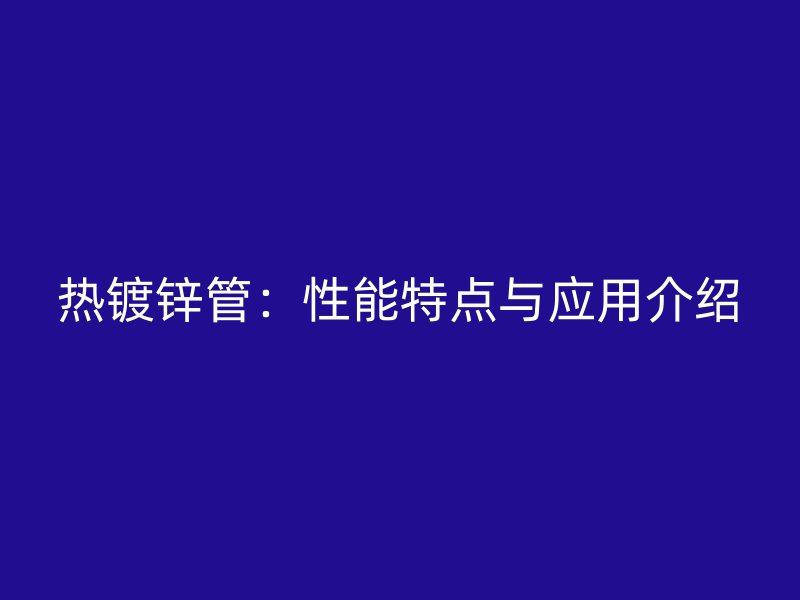 熱鍍鋅管：性能特點與應用介紹