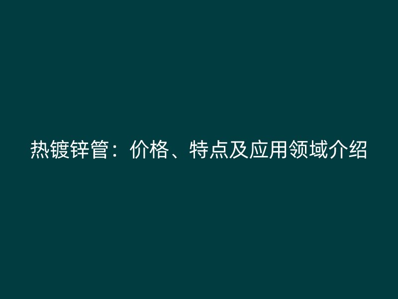 熱鍍鋅管：價(jià)格、特點(diǎn)及應(yīng)用領(lǐng)域介紹
