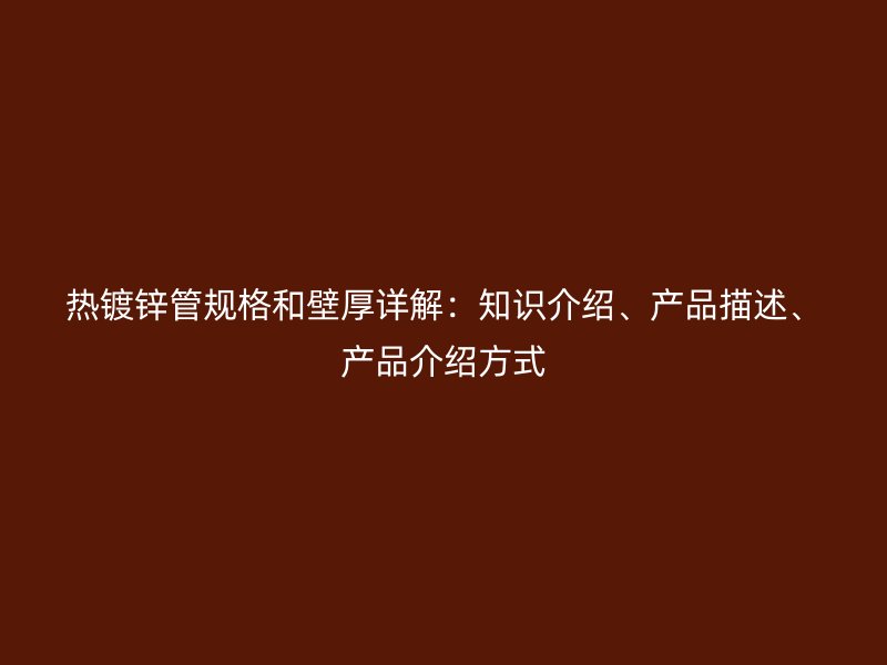 熱鍍鋅管規(guī)格和壁厚詳解：知識介紹、產(chǎn)品描述、產(chǎn)品介紹方式